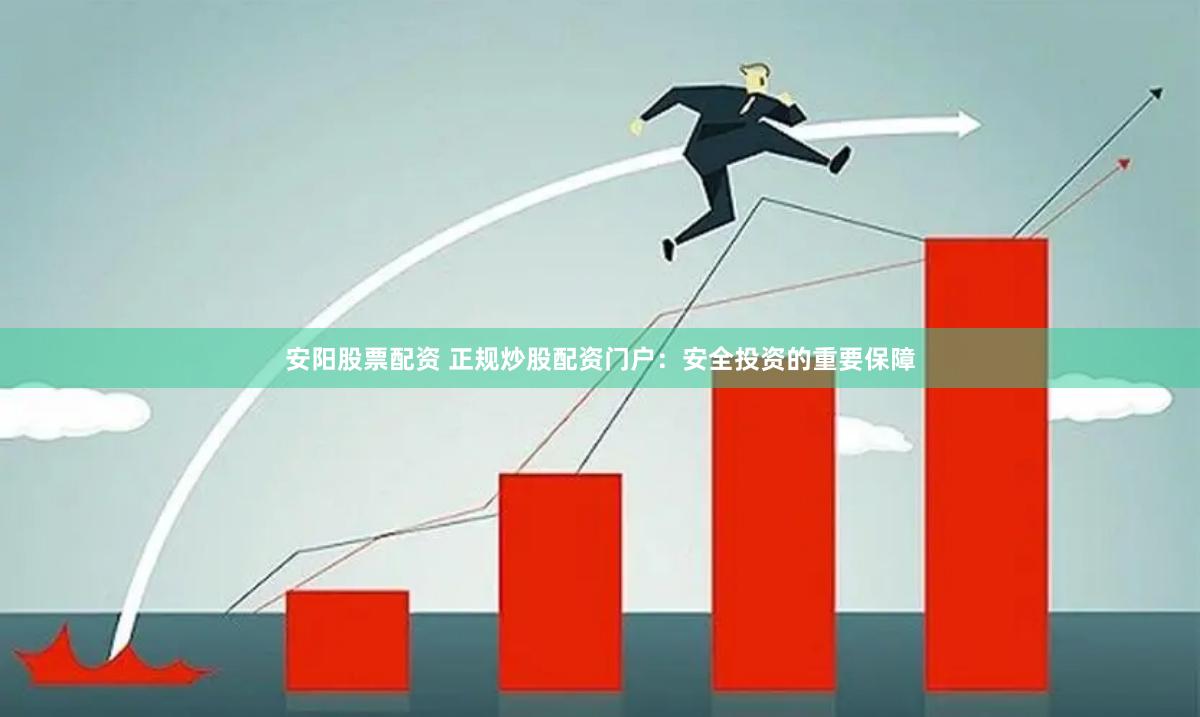 安阳股票配资 正规炒股配资门户：安全投资的重要保障