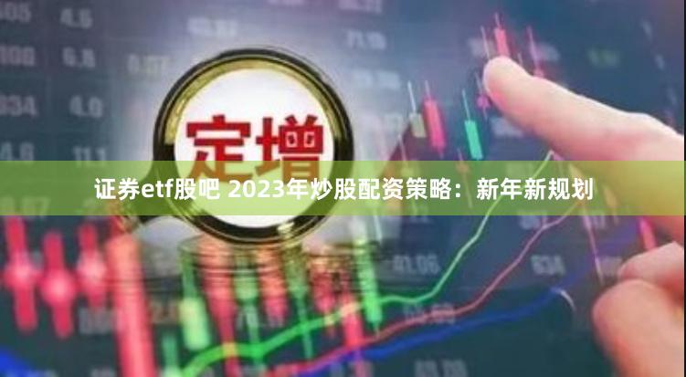证券etf股吧 2023年炒股配资策略：新年新规划