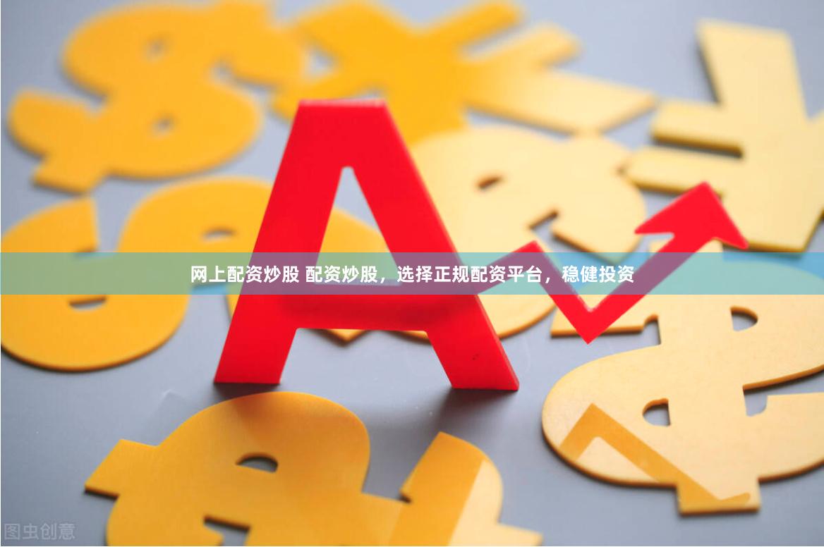 网上配资炒股 配资炒股，选择正规配资平台，稳健投资