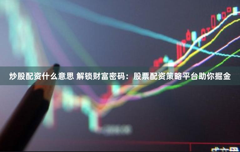 炒股配资什么意思 解锁财富密码：股票配资策略平台助你掘金