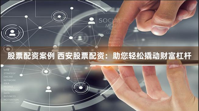 股票配资案例 西安股票配资：助您轻松撬动财富杠杆