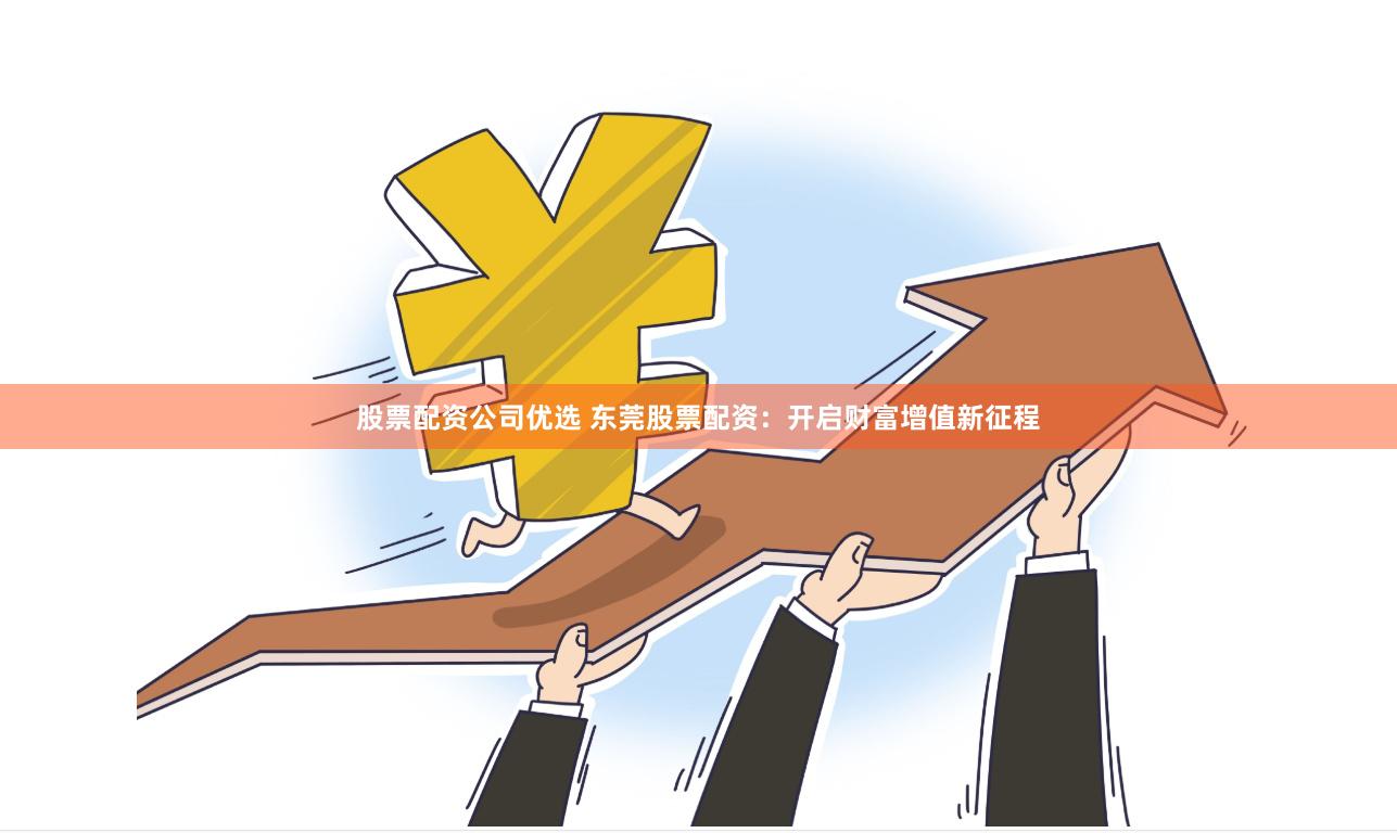 股票配资公司优选 东莞股票配资：开启财富增值新征程
