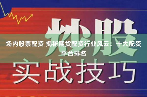 场内股票配资 揭秘期货配资行业风云：十大配资平台排名