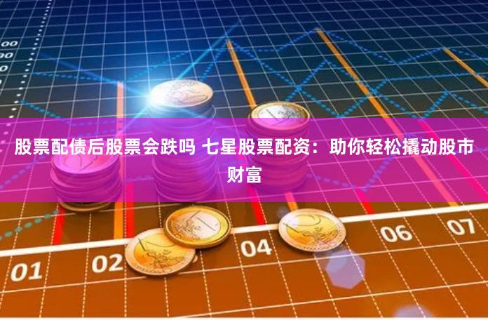 股票配债后股票会跌吗 七星股票配资：助你轻松撬动股市财富