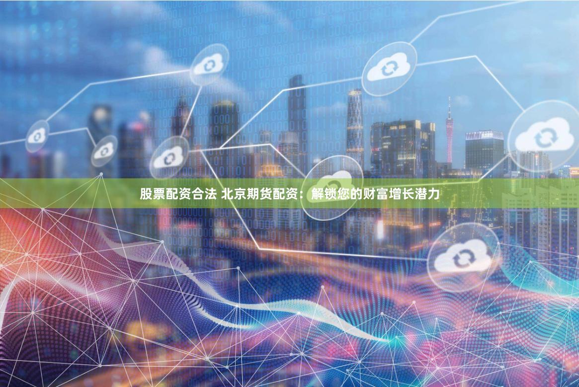 股票配资合法 北京期货配资：解锁您的财富增长潜力