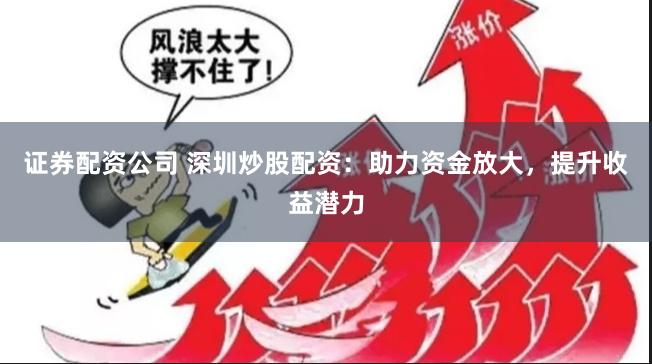 证券配资公司 深圳炒股配资：助力资金放大，提升收益潜力