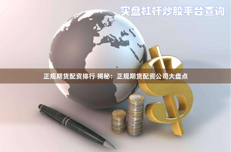 正规期货配资排行 揭秘：正规期货配资公司大盘点