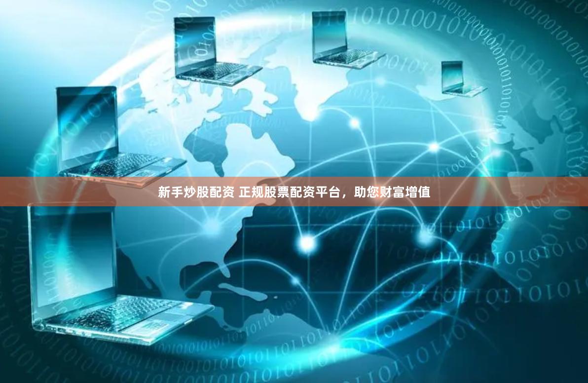 新手炒股配资 正规股票配资平台，助您财富增值