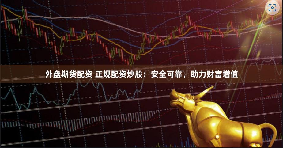 外盘期货配资 正规配资炒股：安全可靠，助力财富增值
