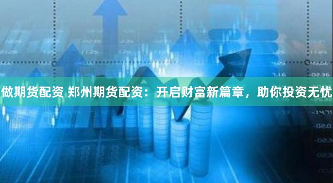 做期货配资 郑州期货配资：开启财富新篇章，助你投资无忧