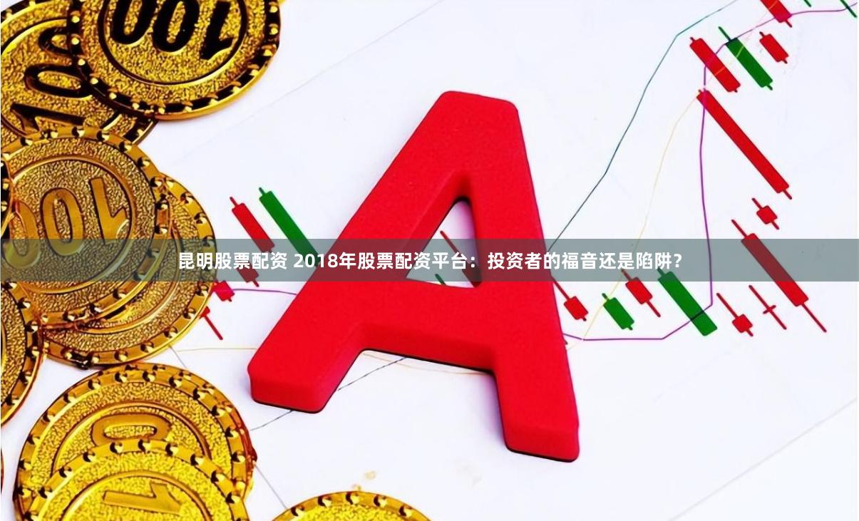 昆明股票配资 2018年股票配资平台：投资者的福音还是陷阱？