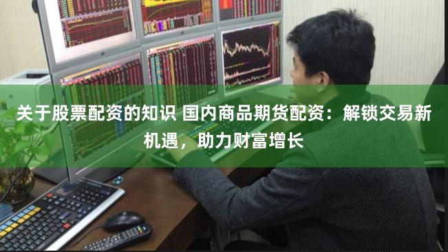 关于股票配资的知识 国内商品期货配资：解锁交易新机遇，助力财富增长