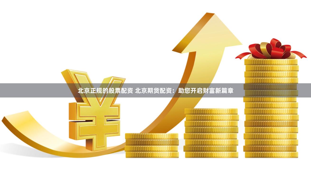 北京正规的股票配资 北京期货配资：助您开启财富新篇章