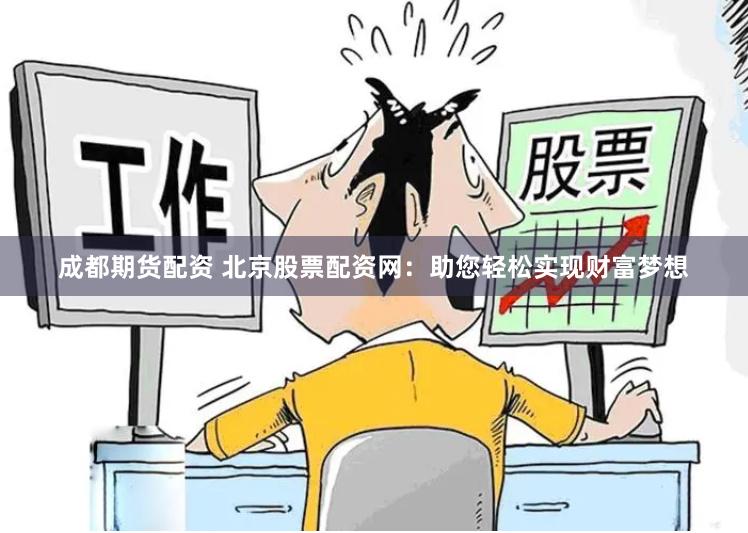 成都期货配资 北京股票配资网：助您轻松实现财富梦想