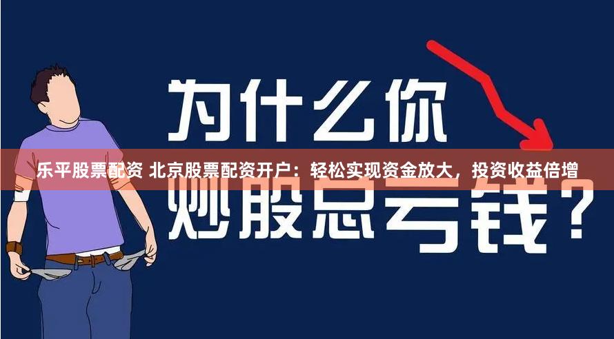 乐平股票配资 北京股票配资开户：轻松实现资金放大，投资收益倍增