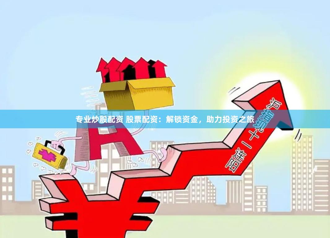 专业炒股配资 股票配资：解锁资金，助力投资之旅