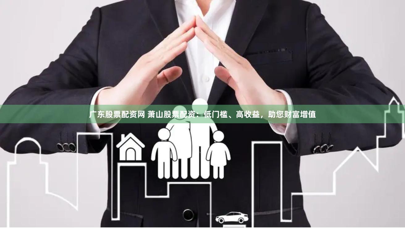 广东股票配资网 萧山股票配资：低门槛、高收益，助您财富增值