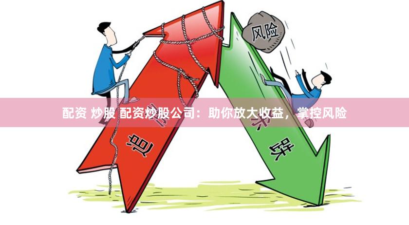 配资 炒股 配资炒股公司：助你放大收益，掌控风险