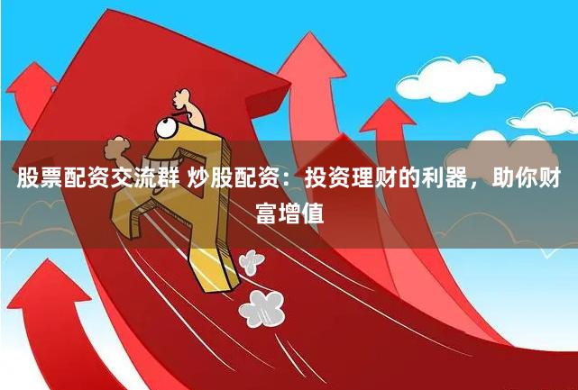 股票配资交流群 炒股配资：投资理财的利器，助你财富增值