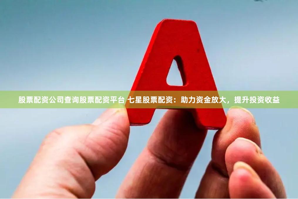 股票配资公司查询股票配资平台 七星股票配资：助力资金放大，提升投资收益