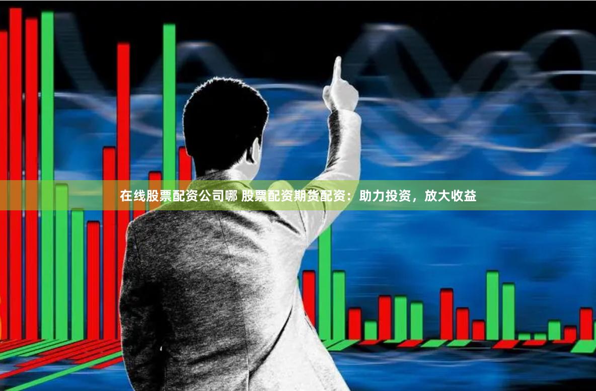 在线股票配资公司哪 股票配资期货配资：助力投资，放大收益