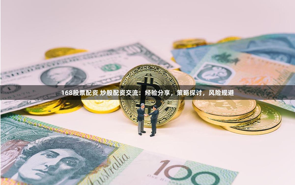 168股票配资 炒股配资交流：经验分享，策略探讨，风险规避