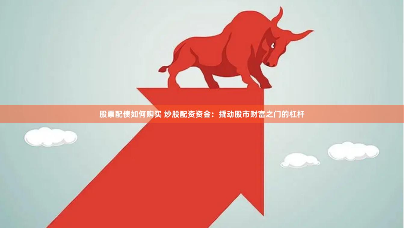 股票配债如何购买 炒股配资资金：撬动股市财富之门的杠杆
