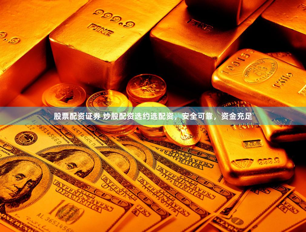 股票配资证券 炒股配资选约选配资，安全可靠，资金充足