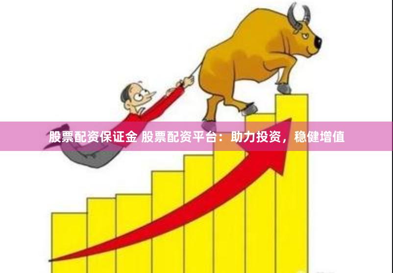 股票配资保证金 股票配资平台：助力投资，稳健增值