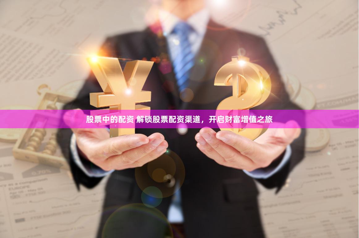 股票中的配资 解锁股票配资渠道，开启财富增值之旅