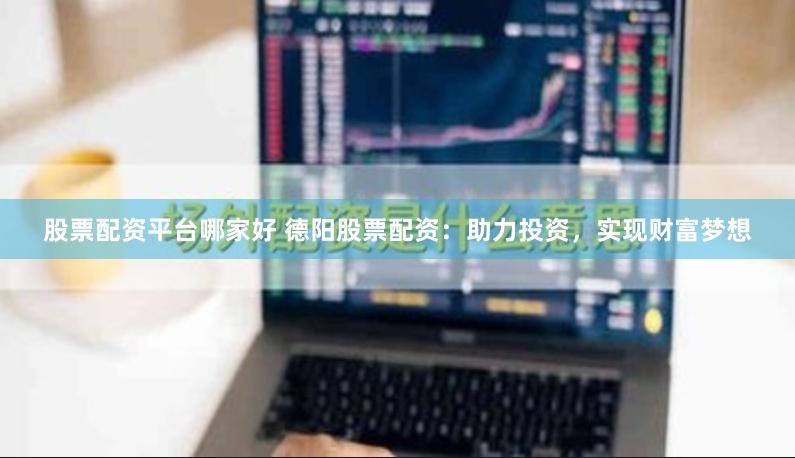 股票配资平台哪家好 德阳股票配资：助力投资，实现财富梦想