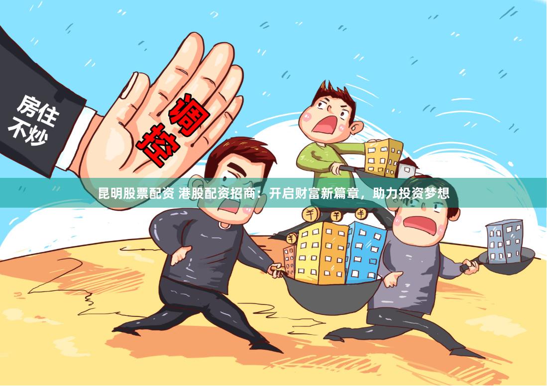昆明股票配资 港股配资招商：开启财富新篇章，助力投资梦想