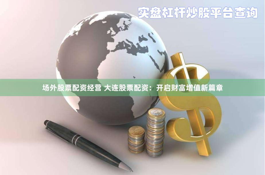 场外股票配资经营 大连股票配资：开启财富增值新篇章
