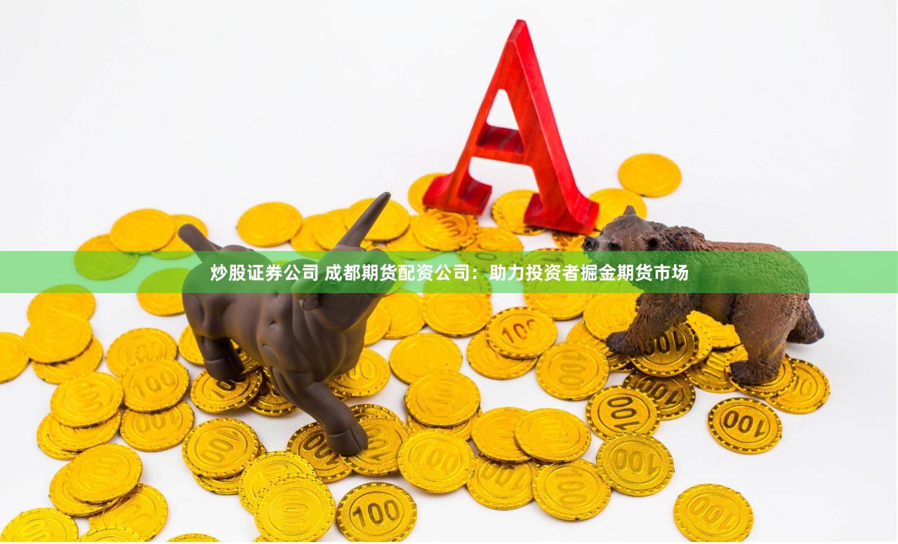 炒股证券公司 成都期货配资公司：助力投资者掘金期货市场