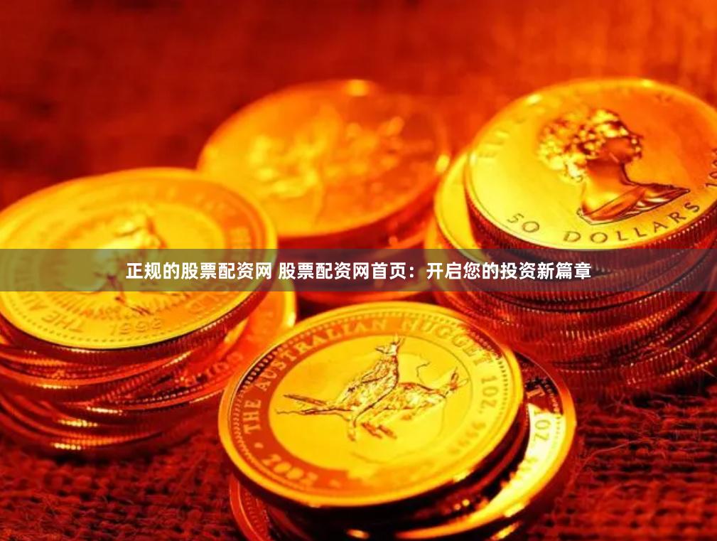 正规的股票配资网 股票配资网首页：开启您的投资新篇章