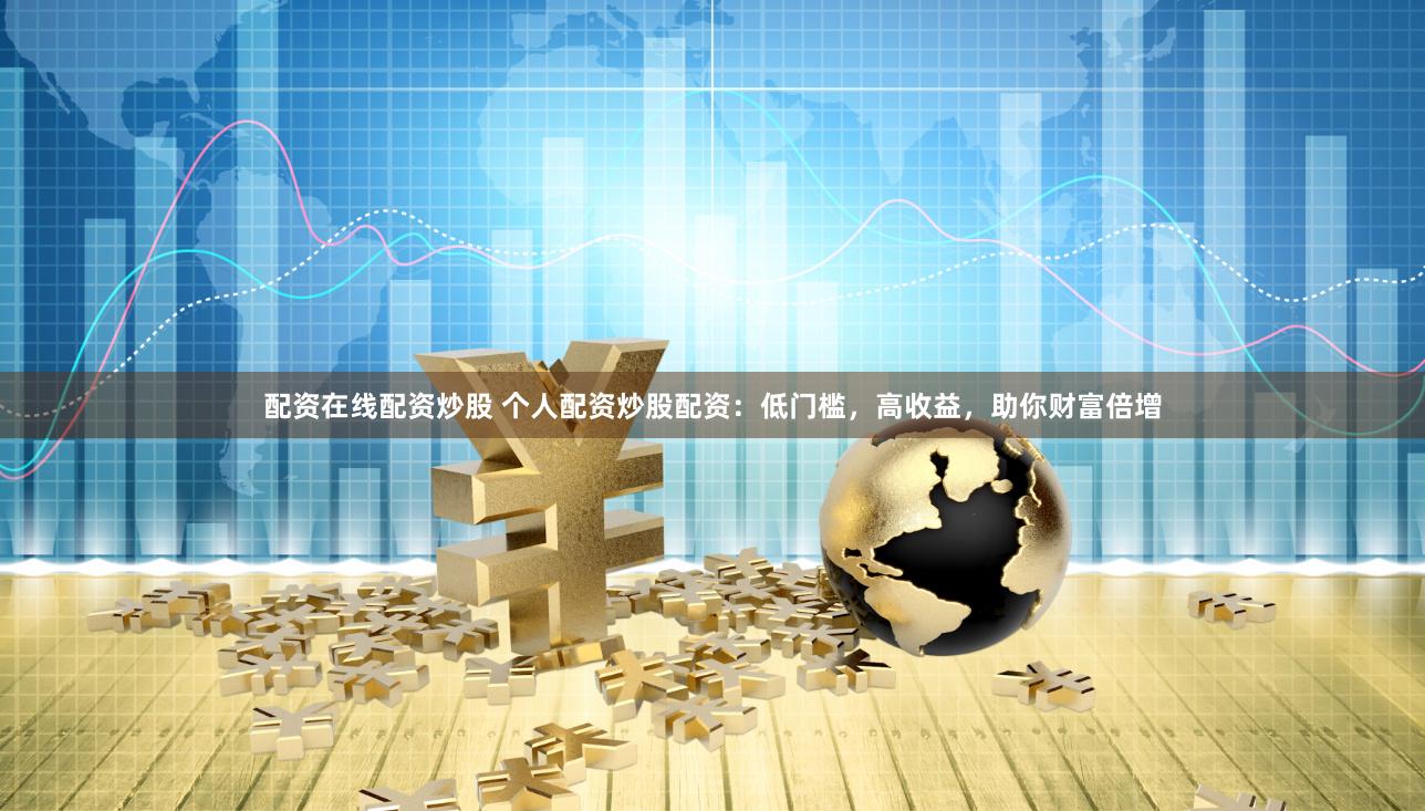 配资在线配资炒股 个人配资炒股配资：低门槛，高收益，助你财富倍增