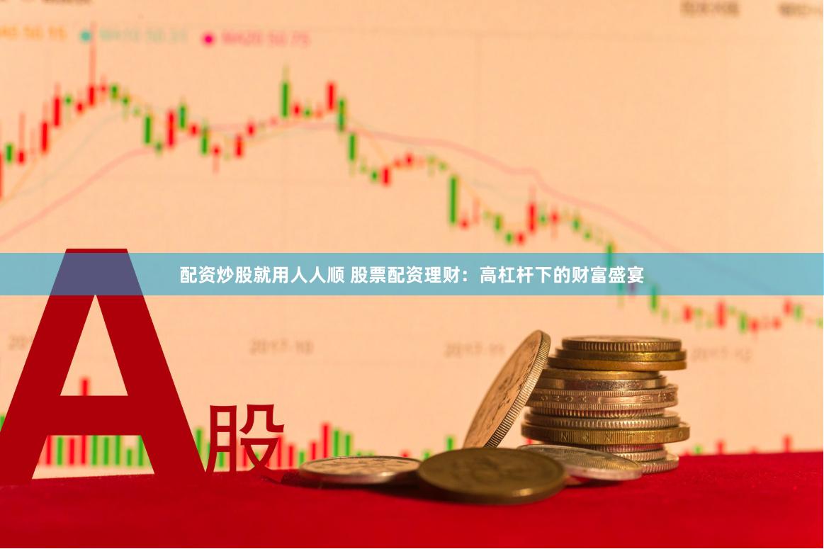 配资炒股就用人人顺 股票配资理财：高杠杆下的财富盛宴