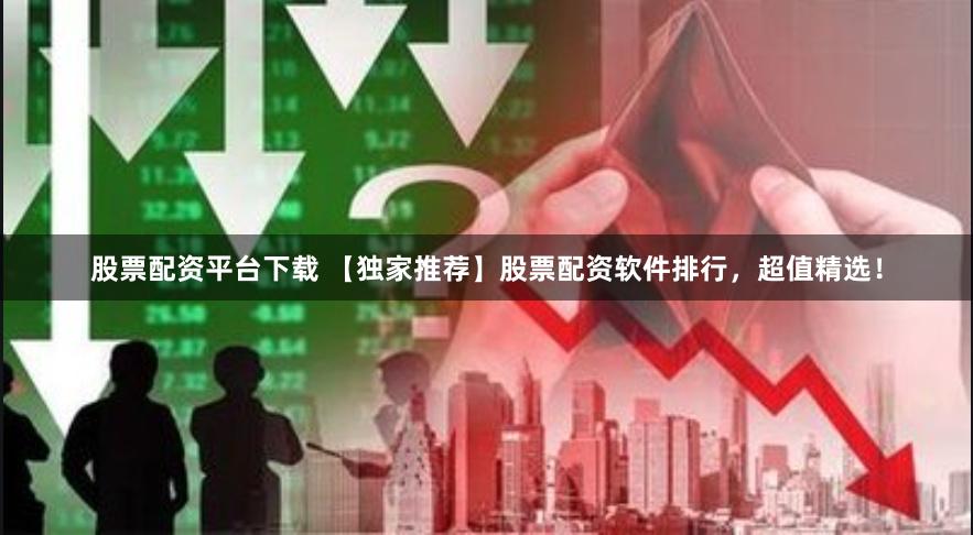 股票配资平台下载 【独家推荐】股票配资软件排行，超值精选！