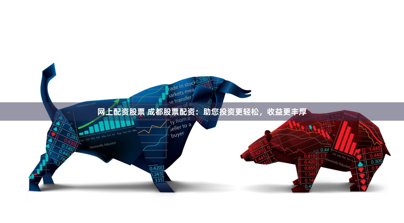 网上配资股票 成都股票配资：助您投资更轻松，收益更丰厚