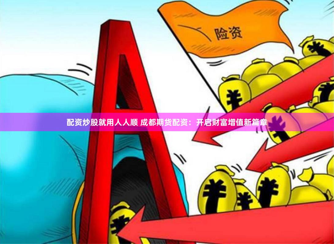 配资炒股就用人人顺 成都期货配资：开启财富增值新篇章