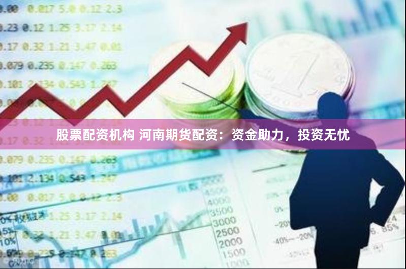 股票配资机构 河南期货配资：资金助力，投资无忧