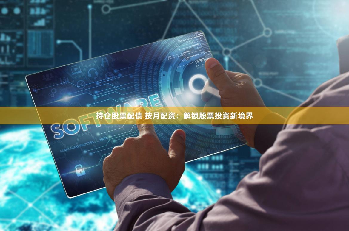持仓股票配债 按月配资：解锁股票投资新境界