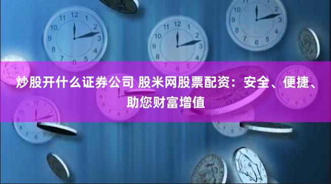 炒股开什么证券公司 股米网股票配资：安全、便捷、助您财富增值