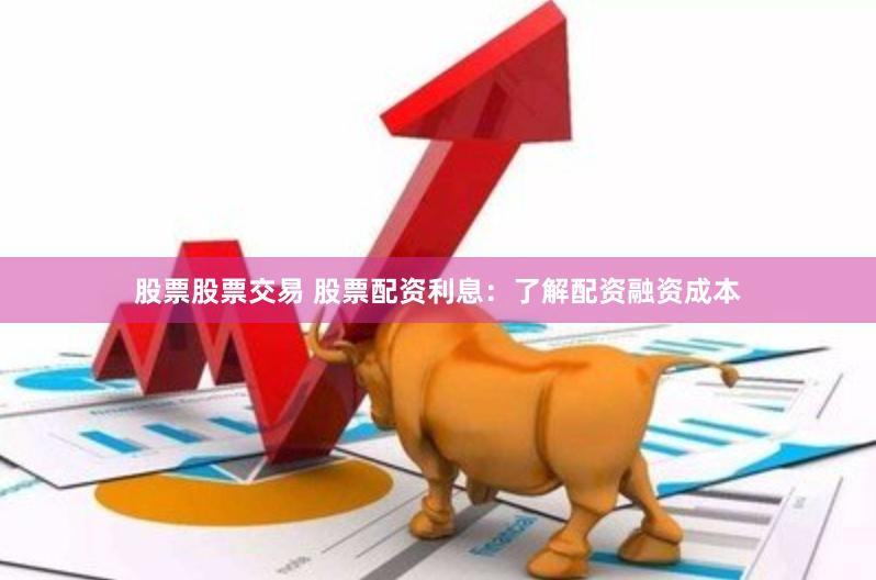股票股票交易 股票配资利息：了解配资融资成本