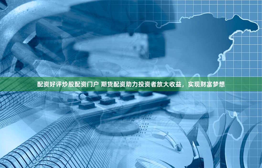 配资好评炒股配资门户 期货配资助力投资者放大收益，实现财富梦想