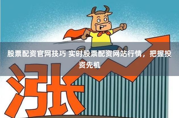 股票配资官网技巧 实时股票配资网站行情，把握投资先机