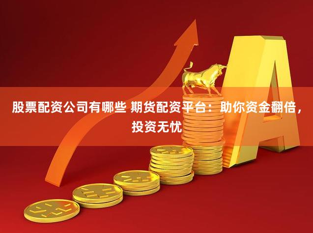 股票配资公司有哪些 期货配资平台：助你资金翻倍，投资无忧