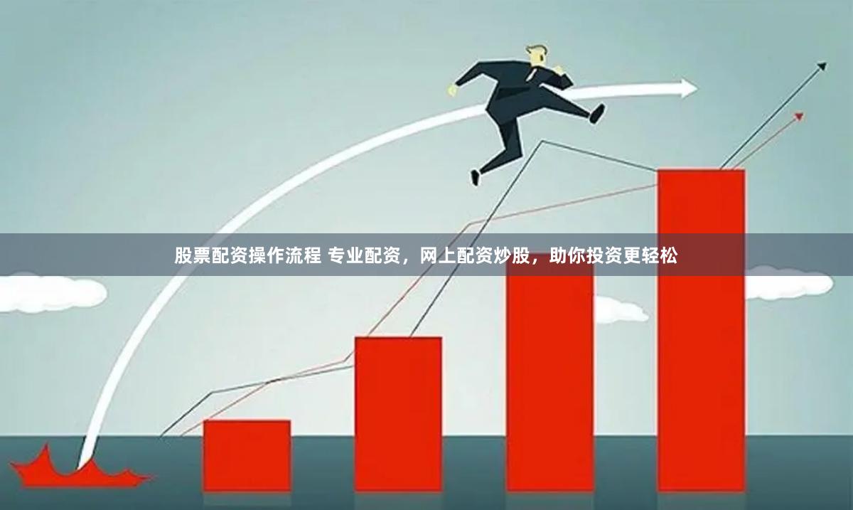股票配资操作流程 专业配资，网上配资炒股，助你投资更轻松