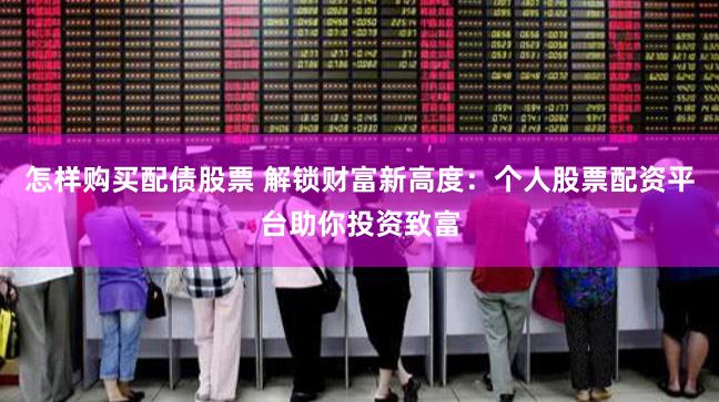 怎样购买配债股票 解锁财富新高度：个人股票配资平台助你投资致富