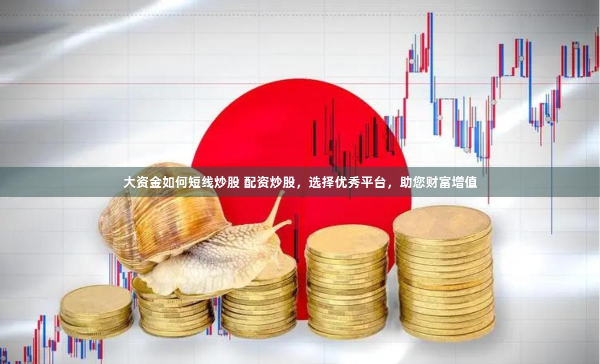 大资金如何短线炒股 配资炒股，选择优秀平台，助您财富增值